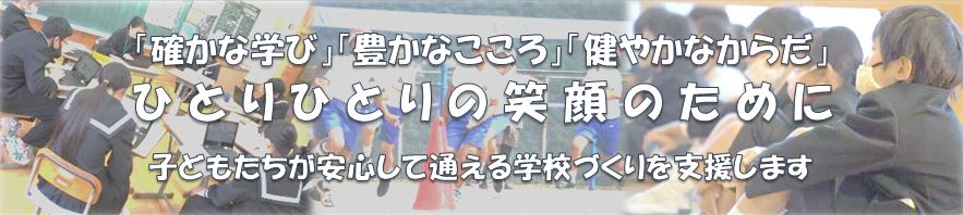 「確かな学び」「豊かなこころ」「健やかなからだ」 ひとりひとりの笑顔のために 安心して通える学校づくりを支援します