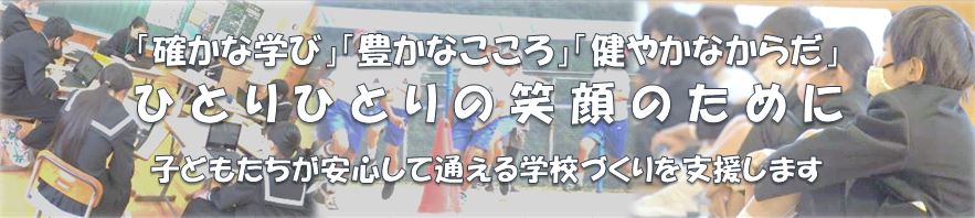 「確かな学び」「豊かなこころ」「健やかなからだ」　ひとりひとりの笑顔のために　安心して通える学校づくりを支援します